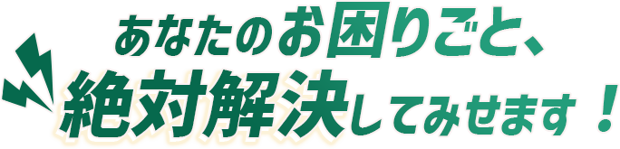 あなたのお困りごと、絶対解決してみせます！