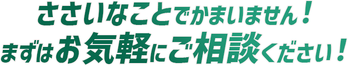 ささいなことでかまいません。まずはお気軽にご相談ください！