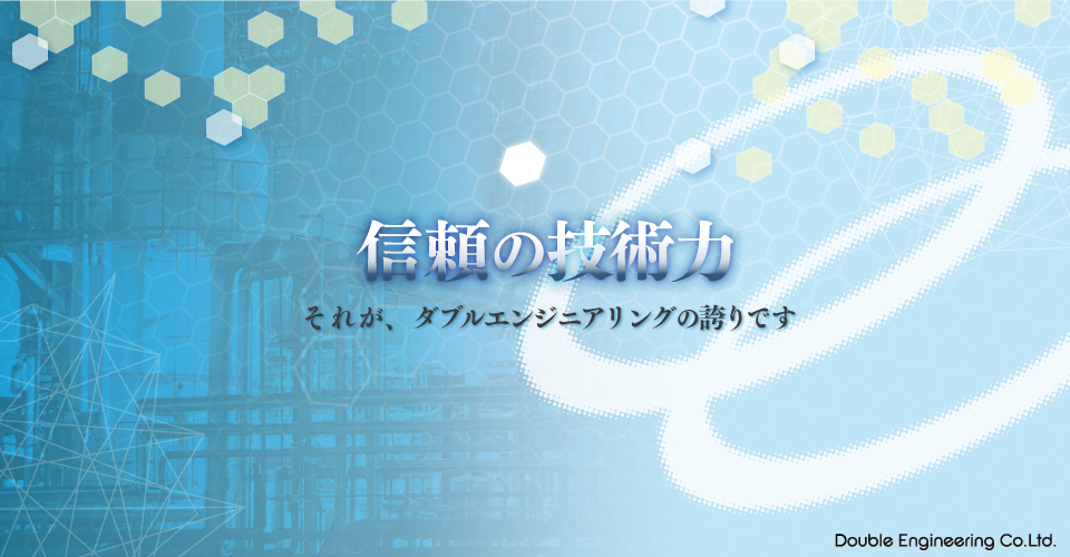 豊富な専門技術 信頼の技術力 それが、私たちダブルエンジニアリングの誇りです